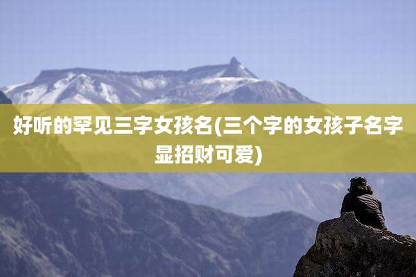 好听的罕见三字女孩名(三个字的女孩子名字显招财可爱)