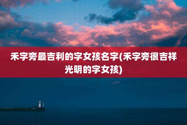 禾字旁最吉利的字女孩名字(禾字旁很吉祥光明的字女孩)