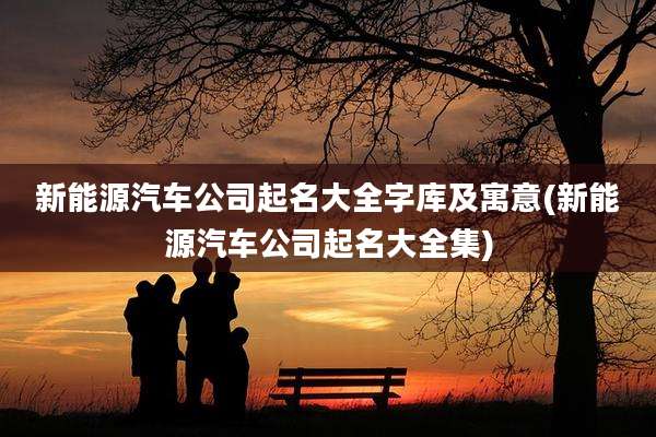 新能源汽车公司起名大全字库及寓意(新能源汽车公司起名大全集)