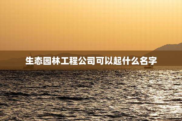 生态园林工程公司可以起什么名字