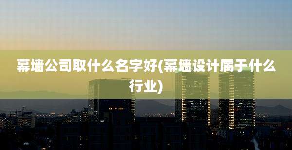 幕墙公司取什么名字好(幕墙设计属于什么行业)