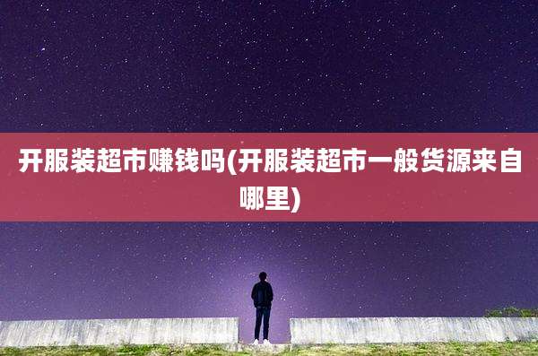 开服装超市赚钱吗(开服装超市一般货源来自哪里)