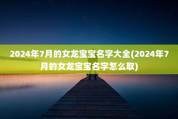 2024年7月的女龙宝宝名字大全(2024年7月的女龙宝宝名字怎么取)