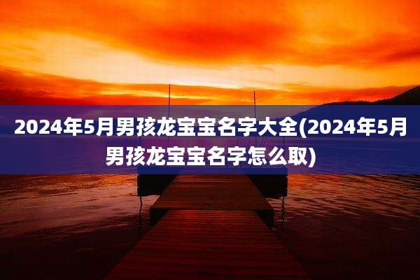 2024年5月男孩龙宝宝名字大全(2024年5月男孩龙宝宝名字怎么取)