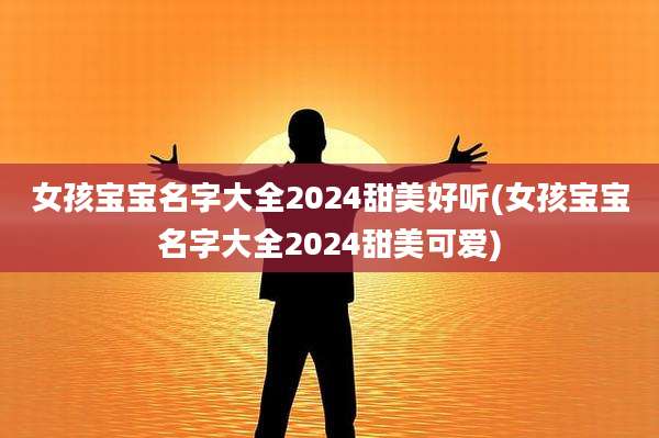女孩宝宝名字大全2024甜美好听(女孩宝宝名字大全2024甜美可爱)