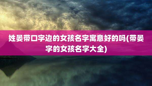 姓晏带口字边的女孩名字寓意好的吗(带晏字的女孩名字大全)