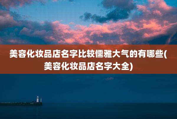 美容化妆品店名字比较儒雅大气的有哪些(美容化妆品店名字大全)