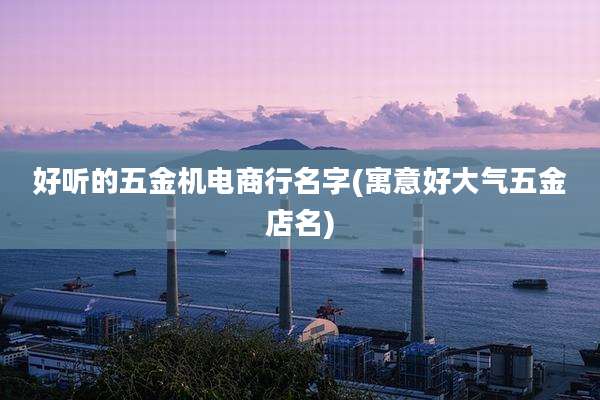好听的五金机电商行名字(寓意好大气五金店名)
