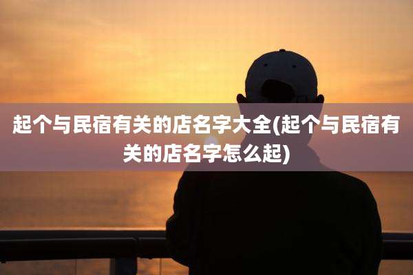 起个与民宿有关的店名字大全(起个与民宿有关的店名字怎么起)