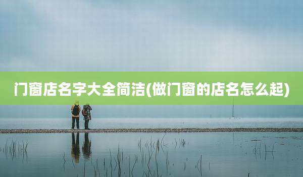 门窗店名字大全简洁(做门窗的店名怎么起)
