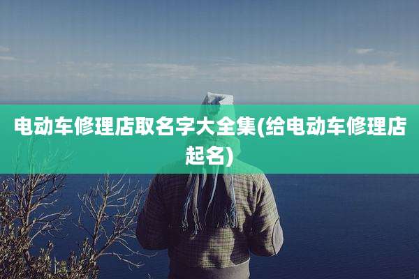 电动车修理店取名字大全集(给电动车修理店起名)