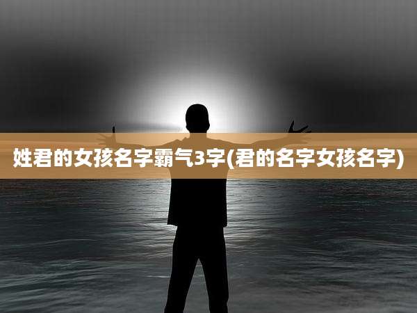 姓君的女孩名字霸气3字(君的名字女孩名字)