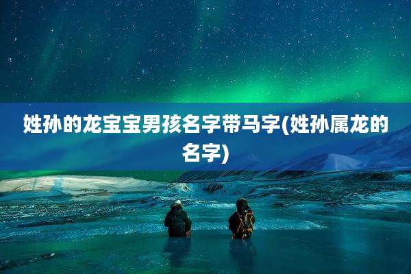姓孙的龙宝宝男孩名字带马字(姓孙属龙的名字)