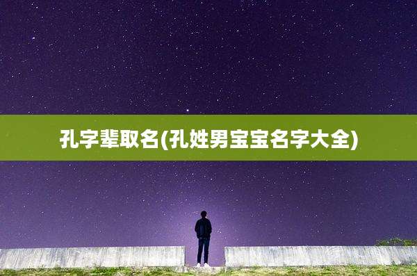 孔字辈取名(孔姓男宝宝名字大全)