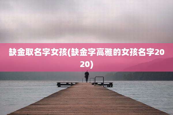 缺金取名字女孩(缺金字高雅的女孩名字2020)