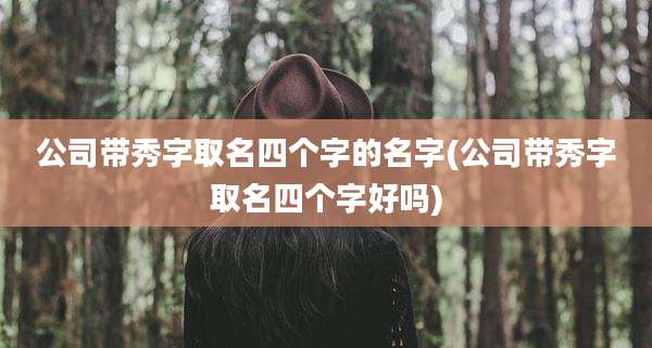 公司带秀字取名四个字的名字(公司带秀字取名四个字好吗)
