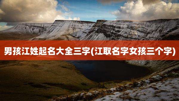 男孩江姓起名大全三字(江取名字女孩三个字)