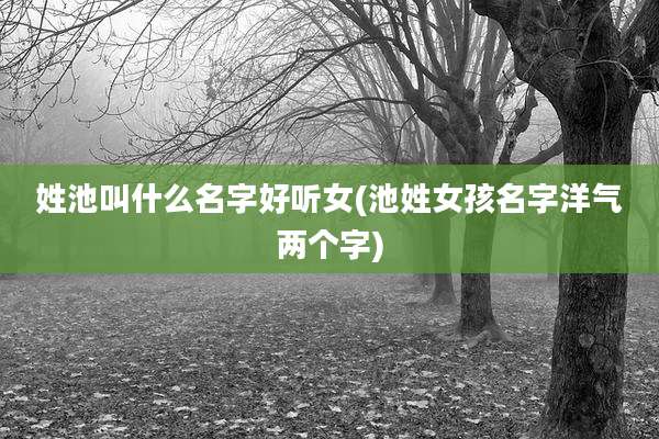 姓池叫什么名字好听女(池姓女孩名字洋气两个字)