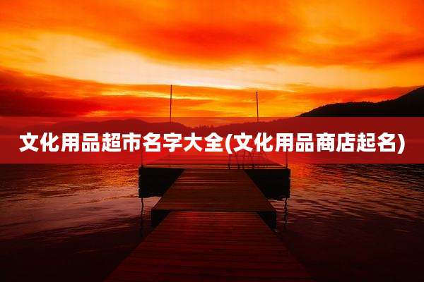 文化用品超市名字大全(文化用品商店起名)