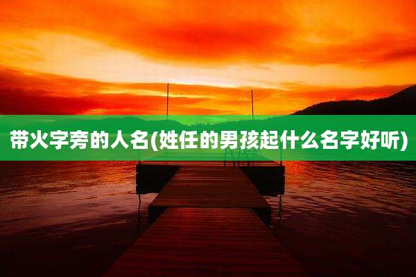 带火字旁的人名(姓任的男孩起什么名字好听)