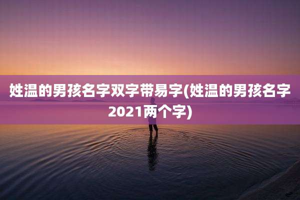 姓温的男孩名字双字带易字(姓温的男孩名字2021两个字)