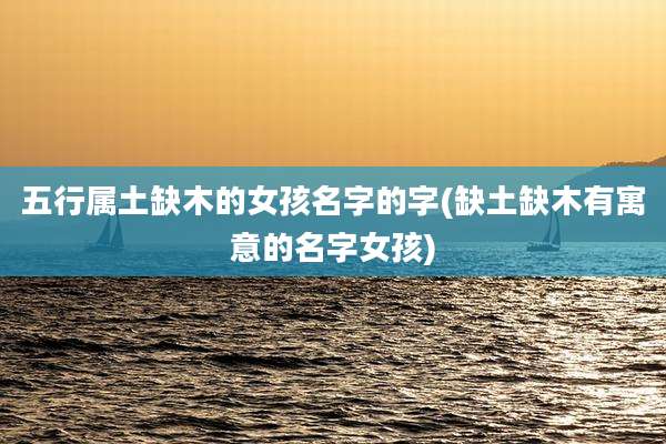 五行属土缺木的女孩名字的字(缺土缺木有寓意的名字女孩)