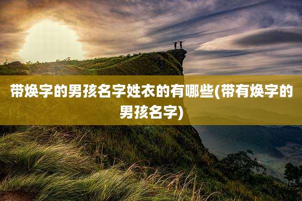 带焕字的男孩名字姓衣的有哪些(带有焕字的男孩名字)