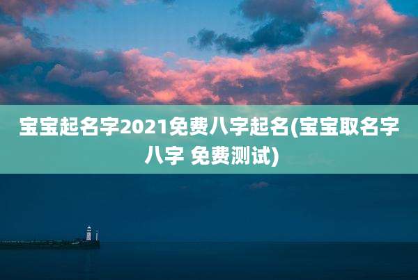 宝宝起名字2021免费八字起名(宝宝取名字 八字 免费测试)