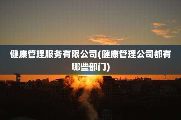 健康管理服务有限公司(健康管理公司都有哪些部门)