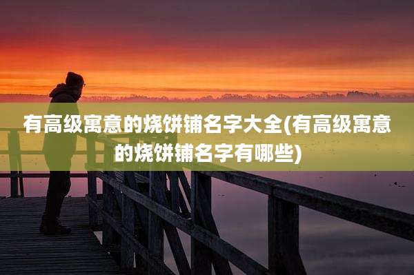 有高级寓意的烧饼铺名字大全(有高级寓意的烧饼铺名字有哪些)