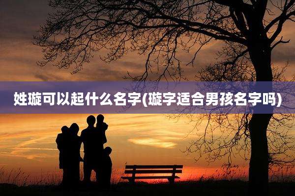 姓璇可以起什么名字(璇字适合男孩名字吗)