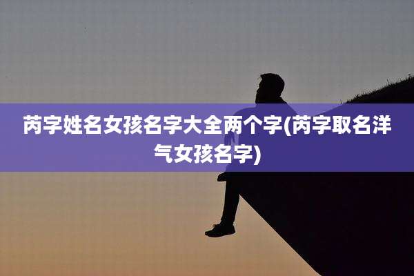 芮字姓名女孩名字大全两个字(芮字取名洋气女孩名字)