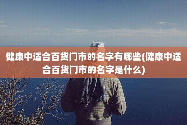 健康中适合百货门市的名字有哪些(健康中适合百货门市的名字是什么)