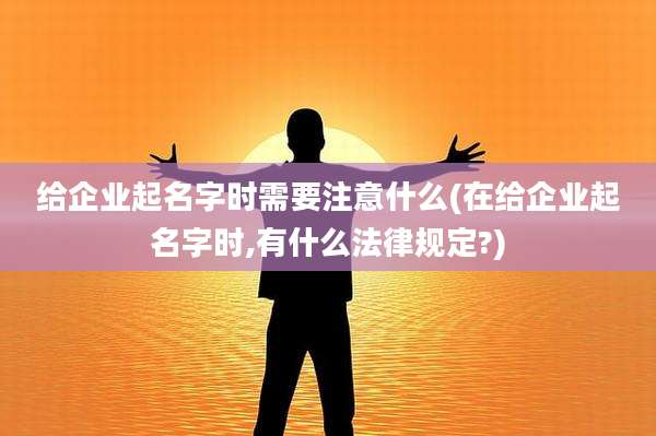 给企业起名字时需要注意什么(在给企业起名字时,有什么法律规定?)