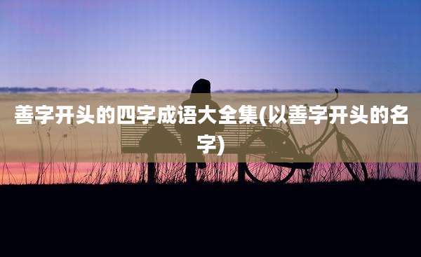 善字开头的四字成语大全集(以善字开头的名字)