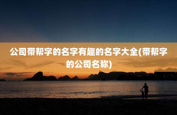 公司带帮字的名字有趣的名字大全(带帮字的公司名称)