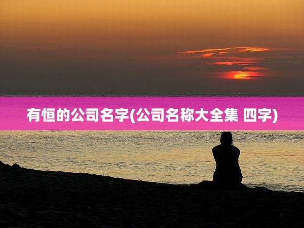 有恒的公司名字(公司名称大全集 四字)
