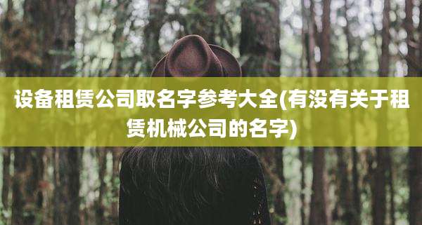 设备租赁公司取名字参考大全(有没有关于租赁机械公司的名字)