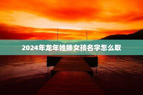 2024年龙年姓滕女孩名字怎么取
