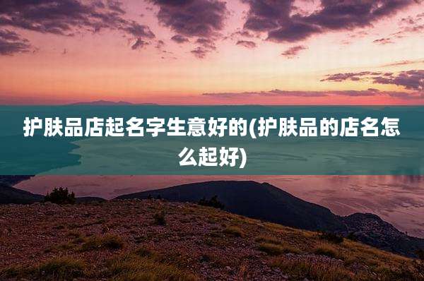 护肤品店起名字生意好的(护肤品的店名怎么起好)