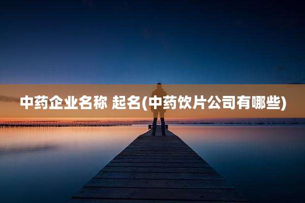 中药企业名称 起名(中药饮片公司有哪些)