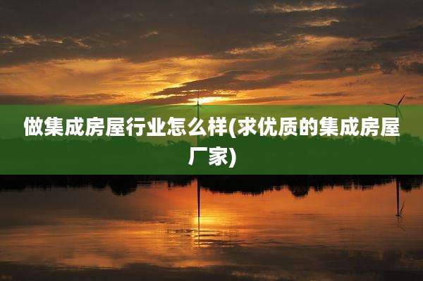 做集成房屋行业怎么样(求优质的集成房屋厂家)