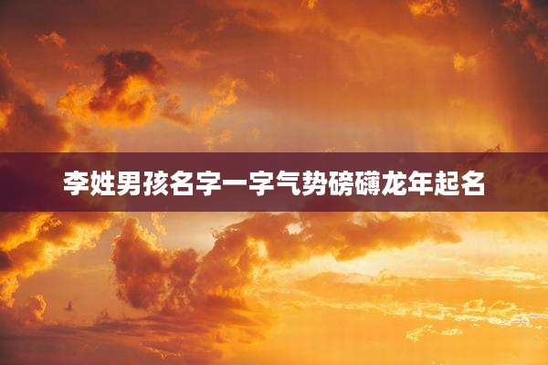 李姓男孩名字一字气势磅礴龙年起名