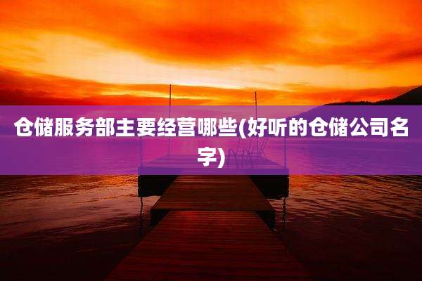 仓储服务部主要经营哪些(好听的仓储公司名字)