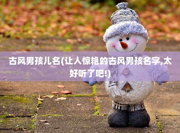 古风男孩儿名(让人惊艳的古风男孩名字,太好听了吧!)