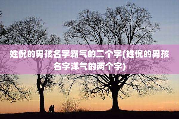 姓倪的男孩名字霸气的二个字(姓倪的男孩名字洋气的两个字)