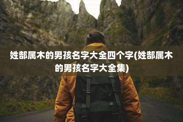 姓郜属木的男孩名字大全四个字(姓郜属木的男孩名字大全集)