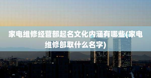 家电维修经营部起名文化内涵有哪些(家电维修部取什么名字)