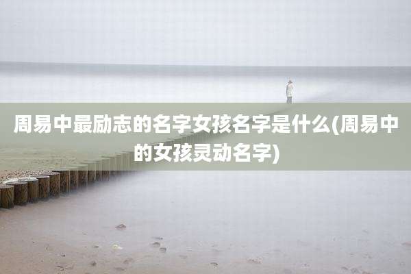 周易中最励志的名字女孩名字是什么(周易中的女孩灵动名字)