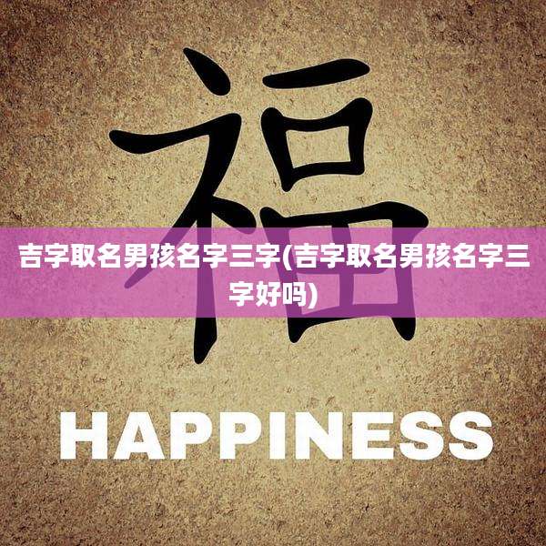 吉字取名男孩名字三字(吉字取名男孩名字三字好吗)